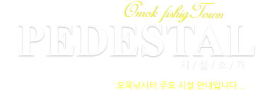 PEDESTAL 시 / 설 / 소 / 개 Omok fishigTown 오목낚시터 주요 시설 안내입니다...